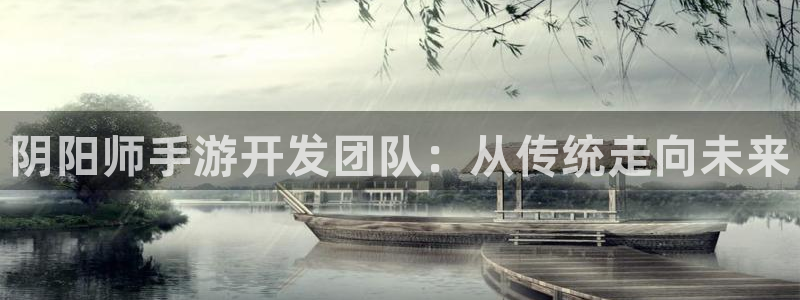 恒盛娱乐登陆：阴阳师手游开发团队：从传统走向未来