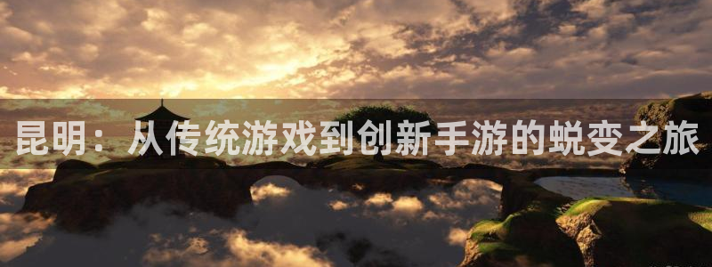 恒盛娱乐登陆：昆明：从传统游戏到创新手游的蜕变之旅