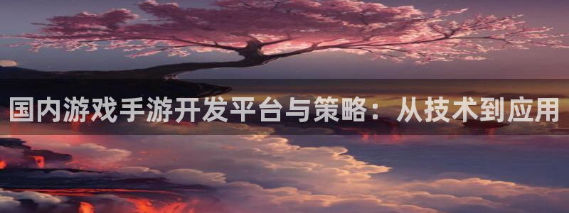 恒盛娱乐注册：国内游戏手游开发平台与策略：从技术到应用