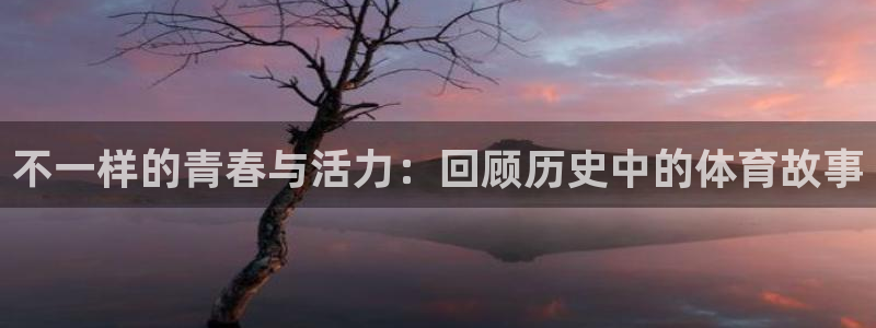 皇冠277体育：不一样的青春与活力：回顾历史中的体育故事